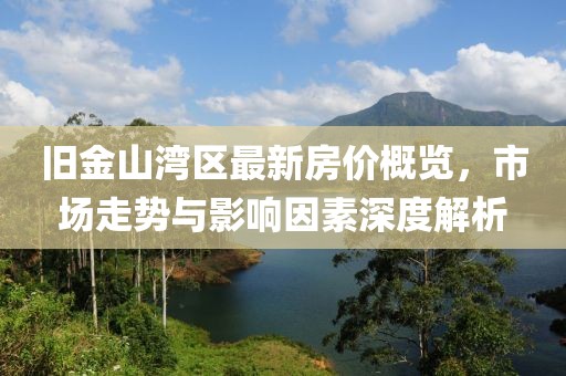 旧金山湾区最新房价概览，市场走势与影响因素深度解析