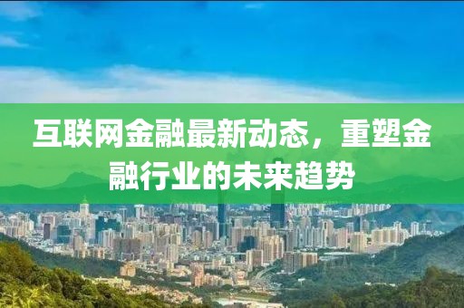 互联网金融最新动态，重塑金融行业的未来趋势