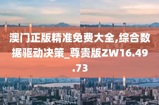 澳门正版精准免费大全,综合数据驱动决策_尊贵版ZW16.49.73