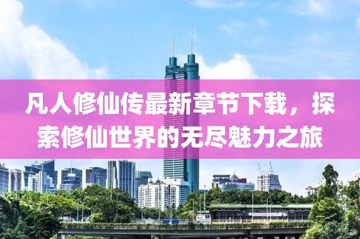 凡人修仙传最新章节下载，探索修仙世界的无尽魅力之旅