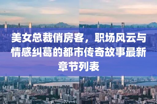 美女总裁俏房客，职场风云与情感纠葛的都市传奇故事最新章节列表