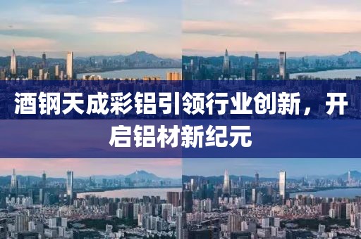 酒钢天成彩铝引领行业创新，开启铝材新纪元
