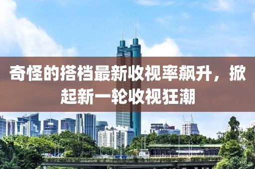 奇怪的搭档最新收视率飙升，掀起新一轮收视狂潮