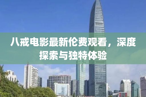八戒电影最新伦费观看，深度探索与独特体验