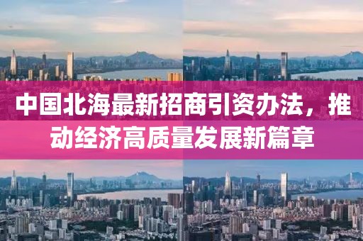 中国北海最新招商引资办法，推动经济高质量发展新篇章