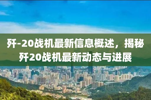 歼-20战机最新信息概述，揭秘歼20战机最新动态与进展