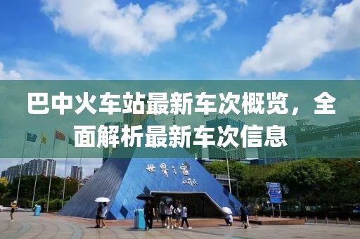 巴中火车站最新车次概览，全面解析最新车次信息