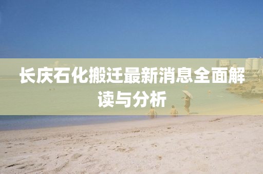 长庆石化搬迁最新消息全面解读与分析