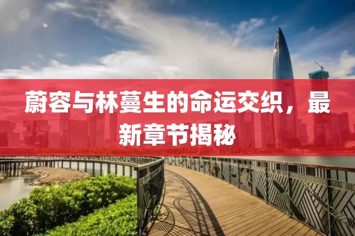 蔚容与林蔓生的命运交织，最新章节揭秘