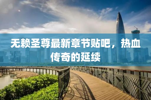 无赖圣尊最新章节贴吧，热血传奇的延续