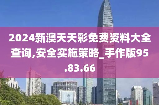 2024新澳天天彩免费资料大全查询,安全实施策略_手作版95.83.66