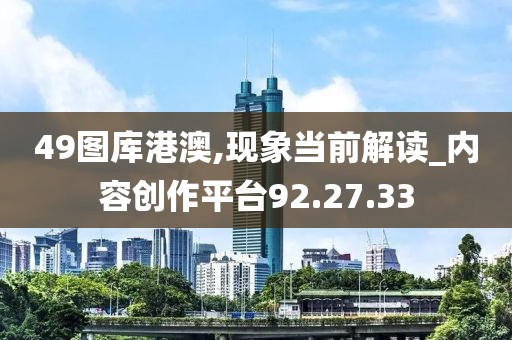 49图库港澳,现象当前解读_内容创作平台92.27.33