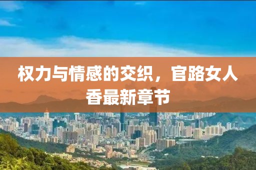 权力与情感的交织，官路女人香最新章节