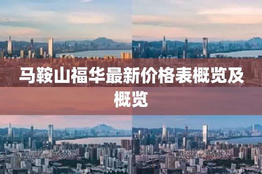 马鞍山福华最新价格表概览及概览