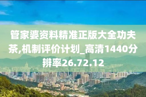 管家婆资料精准正版大全功夫茶,机制评价计划_高清1440分辨率26.72.12