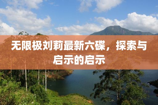无限极刘莉最新六碟，探索与启示的启示