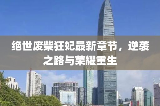 绝世废柴狂妃最新章节，逆袭之路与荣耀重生