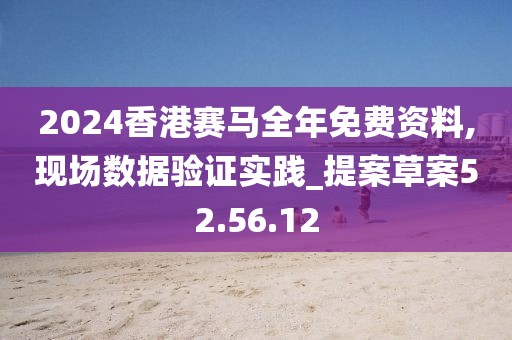 2024香港赛马全年免费资料,现场数据验证实践_提案草案52.56.12