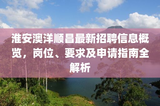 淮安澳洋顺昌最新招聘信息概览，岗位、要求及申请指南全解析