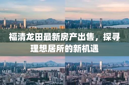 福清龙田最新房产出售，探寻理想居所的新机遇