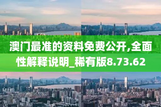 澳门最准的资料免费公开,全面性解释说明_稀有版8.73.62