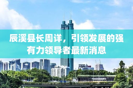 辰溪县长周详，引领发展的强有力领导者最新消息