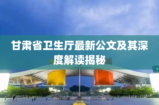 甘肃省卫生厅最新公文及其深度解读揭秘