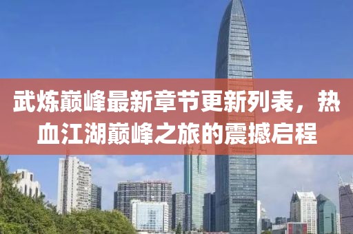 武炼巅峰最新章节更新列表，热血江湖巅峰之旅的震撼启程