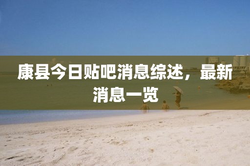 康县今日贴吧消息综述，最新消息一览