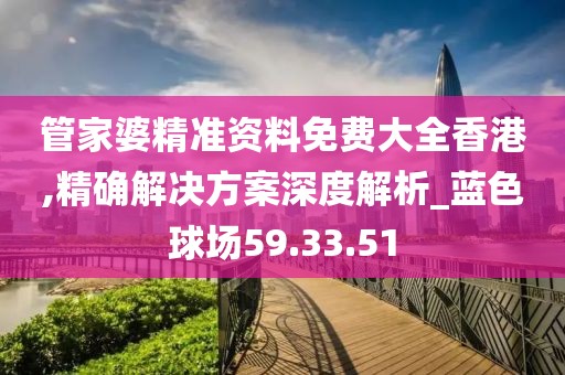 管家婆精准资料免费大全香港,精确解决方案深度解析_蓝色球场59.33.51