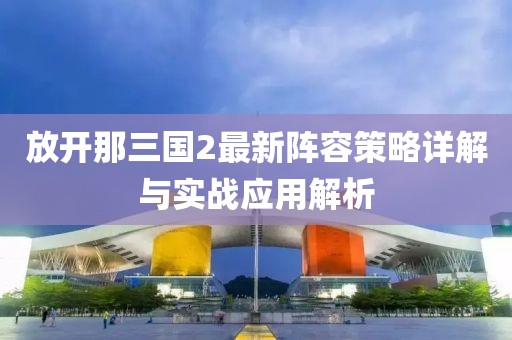 放开那三国2最新阵容策略详解与实战应用解析