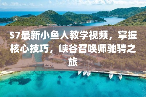 S7最新小鱼人教学视频，掌握核心技巧，峡谷召唤师驰骋之旅