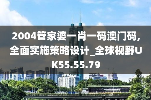 2004管家婆一肖一码澳门码,全面实施策略设计_全球视野UK55.55.79