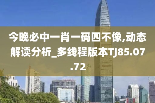 今晚必中一肖一码四不像,动态解读分析_多线程版本TJ85.07.72