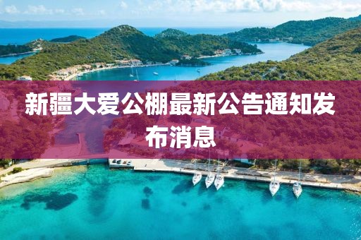 新疆大爱公棚最新公告通知发布消息