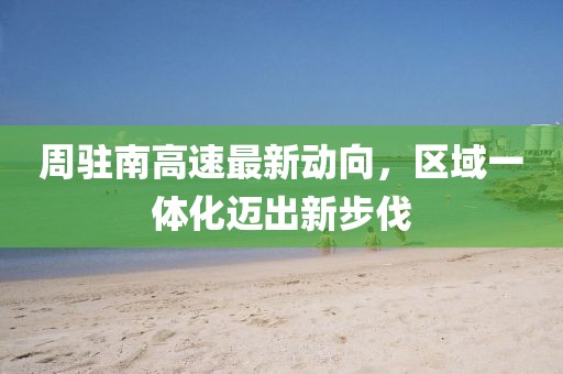 周驻南高速最新动向，区域一体化迈出新步伐
