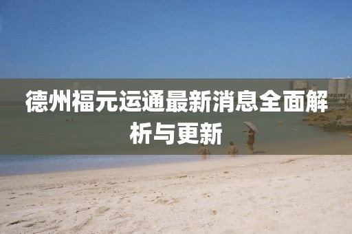 德州福元运通最新消息全面解析与更新