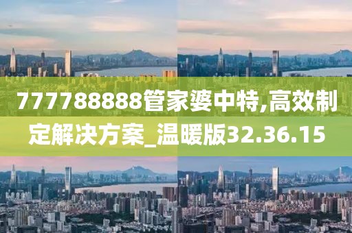 777788888管家婆中特,高效制定解决方案_温暖版32.36.15