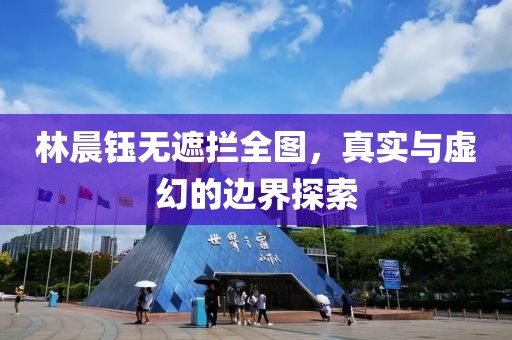 林晨钰无遮拦全图，真实与虚幻的边界探索