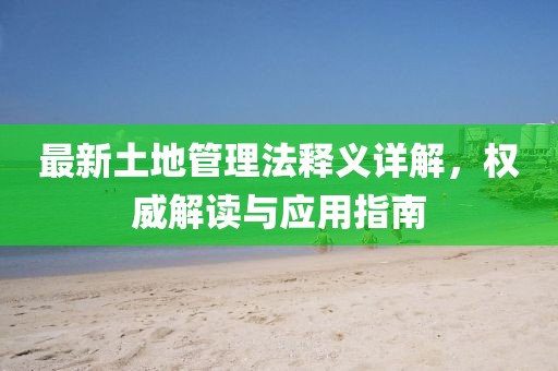 最新土地管理法释义详解，权威解读与应用指南