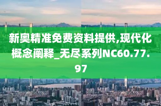 新奥精准免费资料提供,现代化概念阐释_无尽系列NC60.77.97