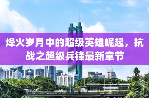 烽火岁月中的超级英雄崛起，抗战之超级兵锋最新章节