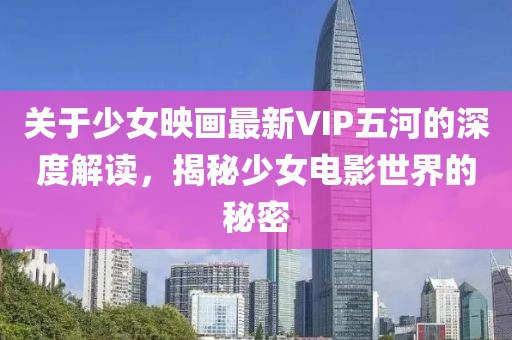 关于少女映画最新VIP五河的深度解读，揭秘少女电影世界的秘密