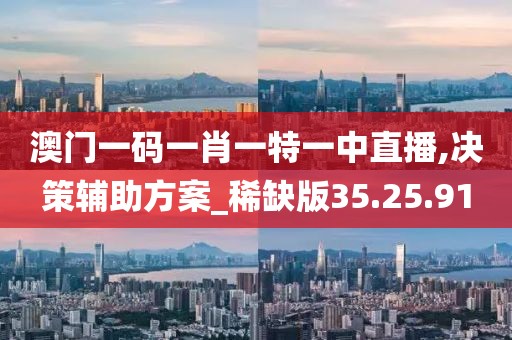 澳门一码一肖一特一中直播,决策辅助方案_稀缺版35.25.91