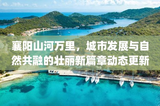 襄阳山河万里，城市发展与自然共融的壮丽新篇章动态更新
