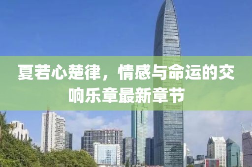 夏若心楚律，情感与命运的交响乐章最新章节