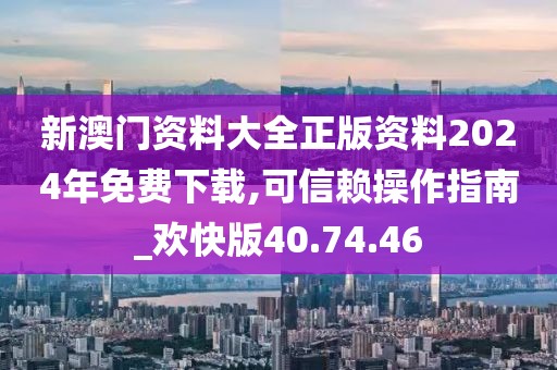 新澳门资料大全正版资料2024年免费下载,可信赖操作指南_欢快版40.74.46