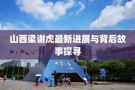 山西梁谢虎最新进展与背后故事探寻