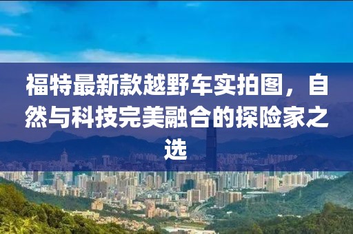 福特最新款越野车实拍图，自然与科技完美融合的探险家之选