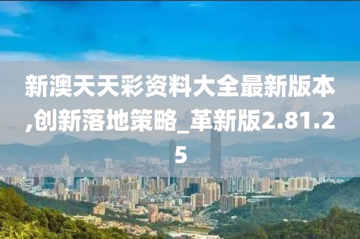 新澳天天彩资料大全最新版本,创新落地策略_革新版2.81.25